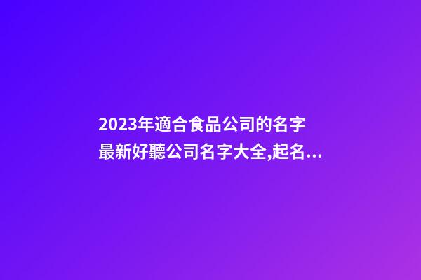 2023年適合食品公司的名字 最新好聽公司名字大全,起名之家-第1張-公司起名-玄機派